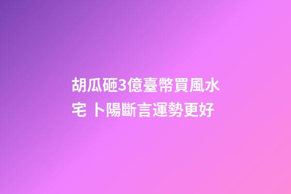 胡瓜砸3億臺幣買風水宅 卜陽斷言運勢更好